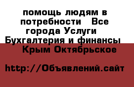 помощь людям в потребности - Все города Услуги » Бухгалтерия и финансы   . Крым,Октябрьское